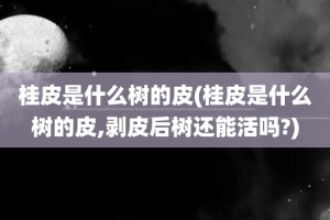 桂皮是什么树的皮(桂皮是什么树的皮,剥皮后树还能活吗?)