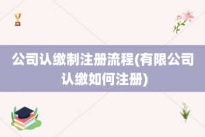 公司认缴制注册流程(有限公司 认缴如何注册)