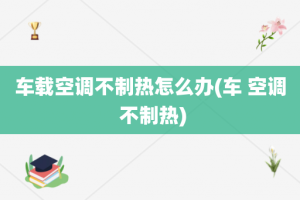 车载空调不制热怎么办(车 空调 不制热)