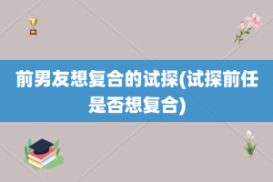 前男友想复合的试探(试探前任是否想复合)