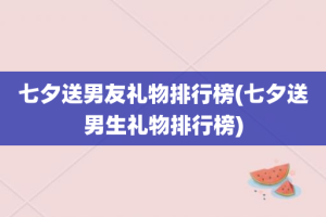 七夕送男友礼物排行榜(七夕送男生礼物排行榜)