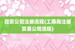 经贸公司注册流程(工商局注册贸易公司流程)