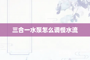 三合一水泵怎么调慢水流