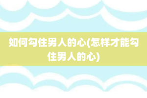 如何勾住男人的心(怎样才能勾住男人的心)