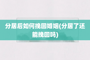 分居后如何挽回婚姻(分居了还能挽回吗)