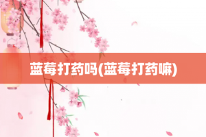 蓝莓打药吗(蓝莓打药嘛)