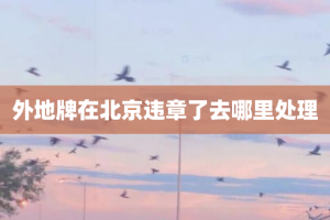 外地牌在北京违章了去哪里处理