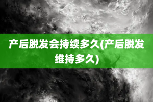 产后脱发会持续多久(产后脱发维持多久)