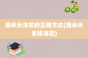 淘米水浇花的正确方式(淘米水怎样浇花)