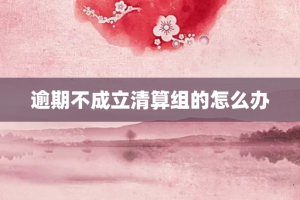 逾期不成立清算组的怎么办