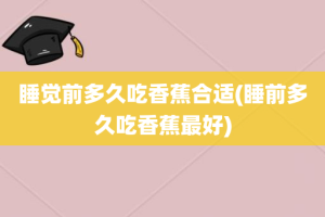 睡觉前多久吃香蕉合适(睡前多久吃香蕉最好)