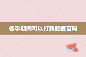 备孕期间可以打新冠疫苗吗