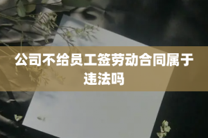 公司不给员工签劳动合同属于违法吗
