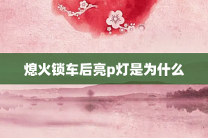 熄火锁车后亮p灯是为什么