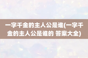 一字千金的主人公是谁(一字千金的主人公是谁的 答案大全)