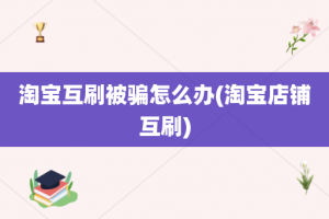 淘宝互刷被骗怎么办(淘宝店铺互刷)