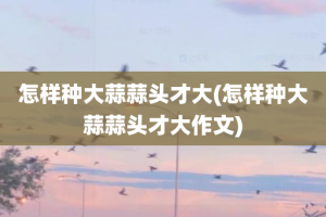 怎样种大蒜蒜头才大(怎样种大蒜蒜头才大作文)