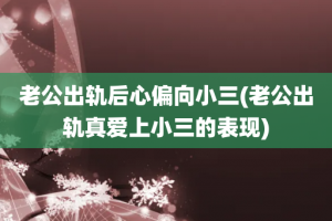 老公出轨后心偏向小三(老公出轨真爱上小三的表现)