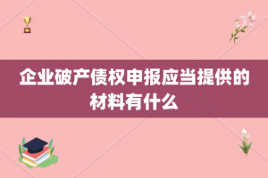 企业破产债权申报应当提供的材料有什么