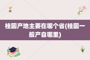 桂圆产地主要在哪个省(桂圆一般产自哪里)