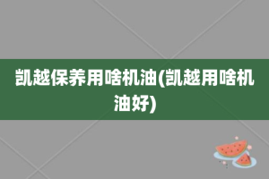 凯越保养用啥机油(凯越用啥机油好)