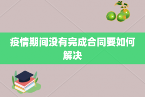 疫情期间没有完成合同要如何解决