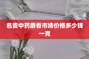 名贵中药麝香市场价格多少钱一克