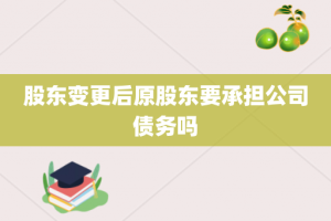 股东变更后原股东要承担公司债务吗