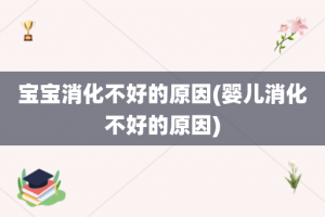 宝宝消化不好的原因(婴儿消化不好的原因)