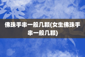 佛珠手串一般几颗(女生佛珠手串一般几颗)