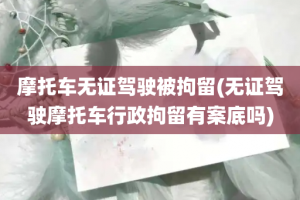 摩托车无证驾驶被拘留(无证驾驶摩托车行政拘留有案底吗)