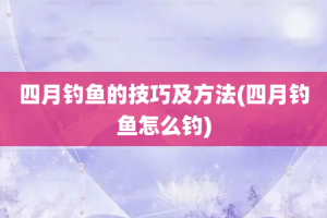 四月钓鱼的技巧及方法(四月钓鱼怎么钓)
