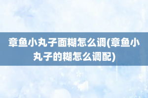 章鱼小丸子面糊怎么调(章鱼小丸子的糊怎么调配)