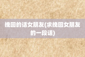 挽回的话女朋友(求挽回女朋友的一段话)