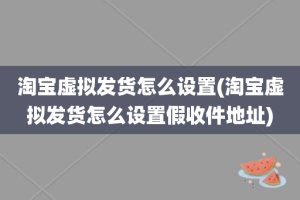 淘宝虚拟发货怎么设置(淘宝虚拟发货怎么设置假收件地址)