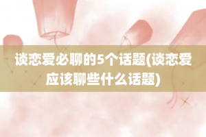 谈恋爱必聊的5个话题(谈恋爱应该聊些什么话题)