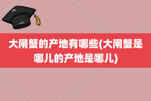 大闸蟹的产地有哪些(大闸蟹是哪儿的产地是哪儿)