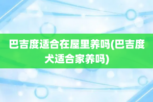 巴吉度适合在屋里养吗(巴吉度犬适合家养吗)