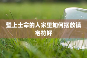 壁上土命的人家里如何摆放镇宅符好