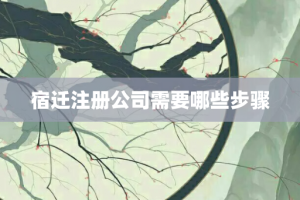 宿迁注册公司需要哪些步骤