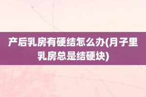 产后乳房有硬结怎么办(月子里乳房总是结硬块)