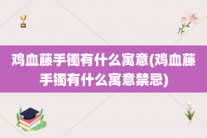 鸡血藤手镯有什么寓意(鸡血藤手镯有什么寓意禁忌)