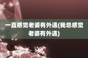 一直感觉老婆有外遇(我总感觉老婆有外遇)