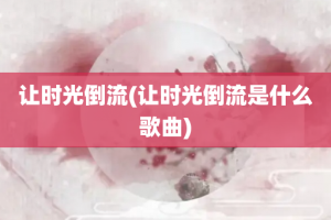 让时光倒流(让时光倒流是什么歌曲)