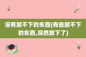 没有放不下的东西(有些放不下的东西,突然放下了)