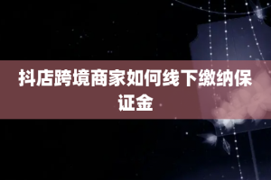 抖店跨境商家如何线下缴纳保证金
