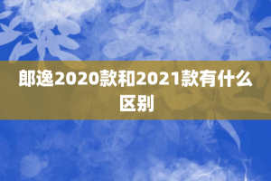 郎逸2020款和2021款有什么区别