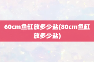 60cm鱼缸放多少盐(80cm鱼缸放多少盐)