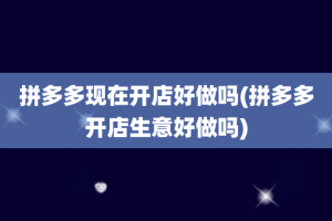 拼多多现在开店好做吗(拼多多开店生意好做吗)