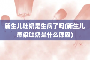新生儿吐奶是生病了吗(新生儿感染吐奶是什么原因)